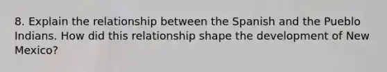 8. Explain the relationship between the Spanish and the Pueblo Indians. How did this relationship shape the development of New Mexico?