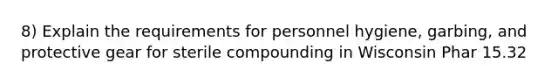 8) Explain the requirements for personnel hygiene, garbing, and protective gear for sterile compounding in Wisconsin Phar 15.32