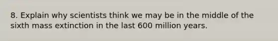 8. Explain why scientists think we may be in the middle of the sixth mass extinction in the last 600 million years.