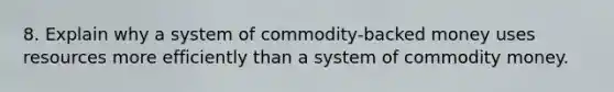 8. Explain why a system of commodity-backed money uses resources more efficiently than a system of commodity money.