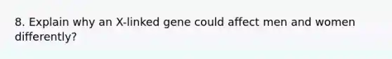 8. Explain why an X-linked gene could affect men and women differently?