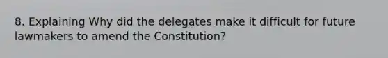 8. Explaining Why did the delegates make it difficult for future lawmakers to amend the Constitution?