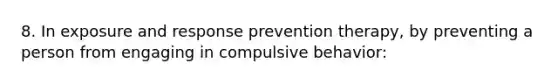 8. In exposure and response prevention therapy, by preventing a person from engaging in compulsive behavior: