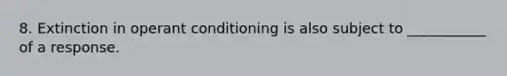 8. Extinction in operant conditioning is also subject to ___________ of a response.