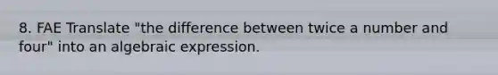 8. FAE Translate "the difference between twice a number and four" into an algebraic expression.