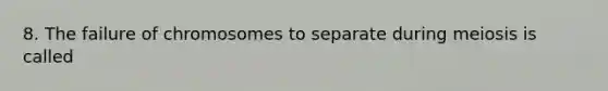 8. The failure of chromosomes to separate during meiosis is called