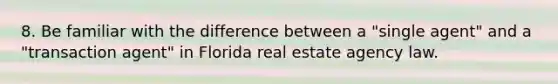 8. Be familiar with the difference between a "single agent" and a "transaction agent" in Florida real estate agency law.