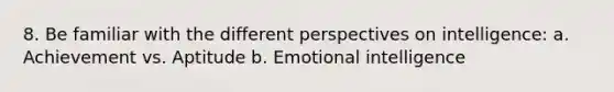 8. Be familiar with the different perspectives on intelligence: a. Achievement vs. Aptitude b. Emotional intelligence