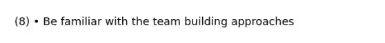 (8) • Be familiar with the <a href='https://www.questionai.com/knowledge/k9shjxM4lP-team-building' class='anchor-knowledge'>team building</a> approaches