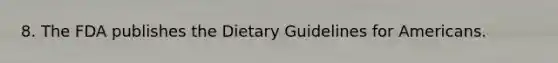 8. The FDA publishes the Dietary Guidelines for Americans.