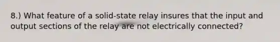 8.) What feature of a solid-state relay insures that the input and output sections of the relay are not electrically connected?