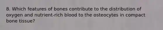 8. Which features of bones contribute to the distribution of oxygen and nutrient-rich blood to the osteocytes in compact bone tissue?