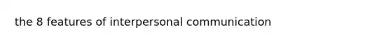 the 8 features of interpersonal communication