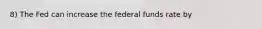 8) The Fed can increase the federal funds rate by