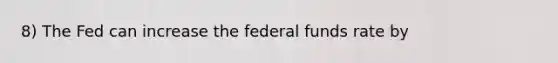 8) The Fed can increase the federal funds rate by