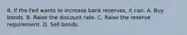 8. If the Fed wants to increase bank reserves, it can: A. Buy bonds. B. Raise the discount rate. C. Raise the reserve requirement. D. Sell bonds.