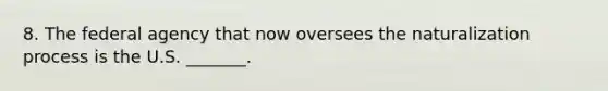 8. The federal agency that now oversees the naturalization process is the U.S. _______.