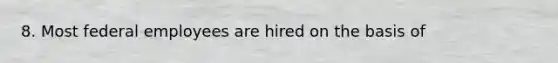 8. Most federal employees are hired on the basis of