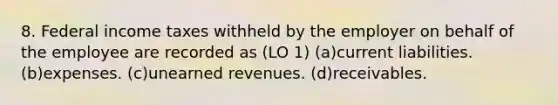 8. Federal income taxes withheld by the employer on behalf of the employee are recorded as (LO 1) (a)current liabilities. (b)expenses. (c)<a href='https://www.questionai.com/knowledge/kJai9DDOaA-unearned-revenues' class='anchor-knowledge'>unearned revenues</a>. (d)receivables.