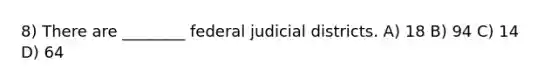 8) There are ________ federal judicial districts. A) 18 B) 94 C) 14 D) 64