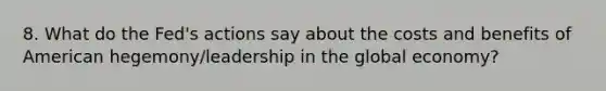 8. What do the Fed's actions say about the costs and benefits of American hegemony/leadership in the global economy?