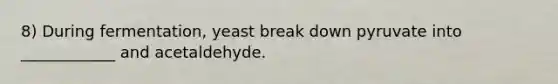 8) During fermentation, yeast break down pyruvate into ____________ and acetaldehyde.