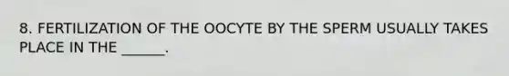 8. FERTILIZATION OF THE OOCYTE BY THE SPERM USUALLY TAKES PLACE IN THE ______.