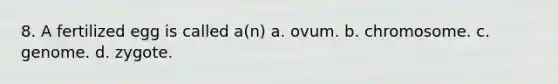 8. A fertilized egg is called a(n) a. ovum. b. chromosome. c. genome. d. zygote.