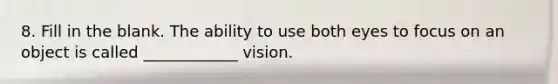 8. Fill in the blank. The ability to use both eyes to focus on an object is called ____________ vision.