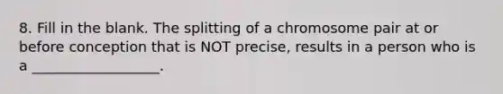 8. Fill in the blank. The splitting of a chromosome pair at or before conception that is NOT precise, results in a person who is a __________________.