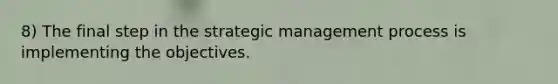 8) The final step in the strategic management process is implementing the objectives.