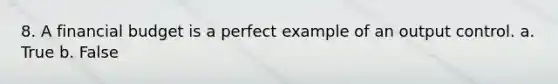 8. A financial budget is a perfect example of an output control. a. True b. False