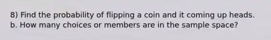 8) Find the probability of flipping a coin and it coming up heads. b. How many choices or members are in the sample space?