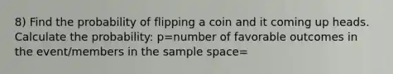 8) Find the probability of flipping a coin and it coming up heads. Calculate the probability: p=number of favorable outcomes in the event/members in the sample space=