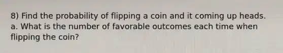 8) Find the probability of flipping a coin and it coming up heads. a. What is the number of favorable outcomes each time when flipping the coin?