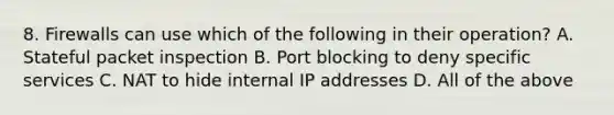 8. Firewalls can use which of the following in their operation? A. Stateful packet inspection B. Port blocking to deny specific services C. NAT to hide internal IP addresses D. All of the above