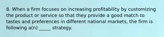 8. When a firm focuses on increasing profitability by customizing the product or service so that they provide a good match to tastes and preferences in different national markets, the firm is following a(n) _____ strategy.