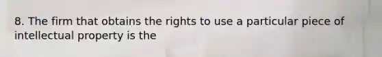 8. The firm that obtains the rights to use a particular piece of intellectual property is the
