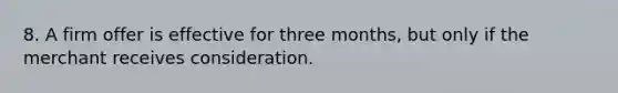 8. A firm offer is effective for three months, but only if the merchant receives consideration.