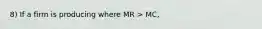 8) If a firm is producing where MR > MC,