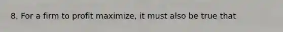 8. For a firm to profit maximize, it must also be true that
