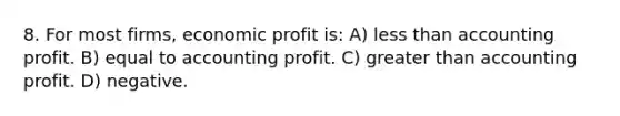 8. For most firms, economic profit is: A) less than accounting profit. B) equal to accounting profit. C) greater than accounting profit. D) negative.