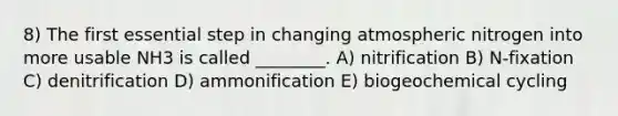 8) The first essential step in changing atmospheric nitrogen into more usable NH3 is called ________. A) nitrification B) N-fixation C) denitrification D) ammonification E) biogeochemical cycling