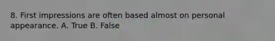 8. First impressions are often based almost on personal appearance. A. True B. False