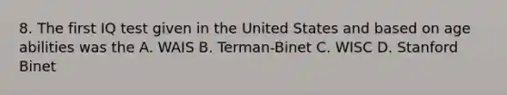 8. The first IQ test given in the United States and based on age abilities was the A. WAIS B. Terman-Binet C. WISC D. Stanford Binet