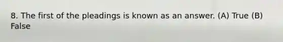 8. The first of the pleadings is known as an answer. (A) True (B) False