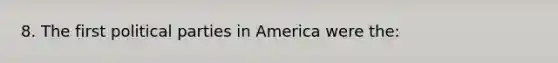 8. The first political parties in America were the: