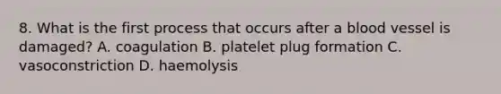 8. What is the first process that occurs after a blood vessel is damaged? A. coagulation B. platelet plug formation C. vasoconstriction D. haemolysis