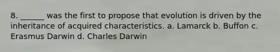 8. ______ was the first to propose that evolution is driven by the inheritance of acquired characteristics. a. Lamarck b. Buffon c. Erasmus Darwin d. Charles Darwin