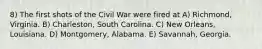 8) The first shots of the Civil War were fired at A) Richmond, Virginia. B) Charleston, South Carolina. C) New Orleans, Louisiana. D) Montgomery, Alabama. E) Savannah, Georgia.